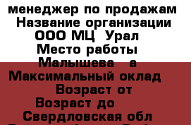 менеджер по продажам › Название организации ­ ООО МЦ “Урал“ › Место работы ­ Малышева,85а › Максимальный оклад ­ 25 000 › Возраст от ­ 18 › Возраст до ­ 35 - Свердловская обл., Екатеринбург г. Работа » Вакансии   . Свердловская обл.,Екатеринбург г.